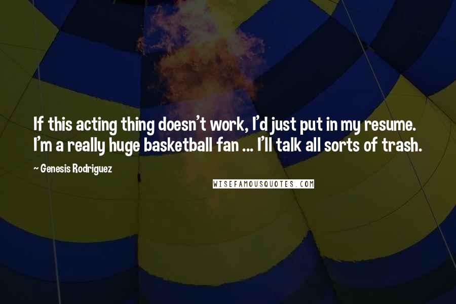 Genesis Rodriguez Quotes: If this acting thing doesn't work, I'd just put in my resume. I'm a really huge basketball fan ... I'll talk all sorts of trash.