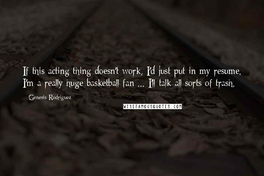 Genesis Rodriguez Quotes: If this acting thing doesn't work, I'd just put in my resume. I'm a really huge basketball fan ... I'll talk all sorts of trash.