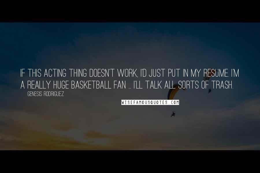 Genesis Rodriguez Quotes: If this acting thing doesn't work, I'd just put in my resume. I'm a really huge basketball fan ... I'll talk all sorts of trash.