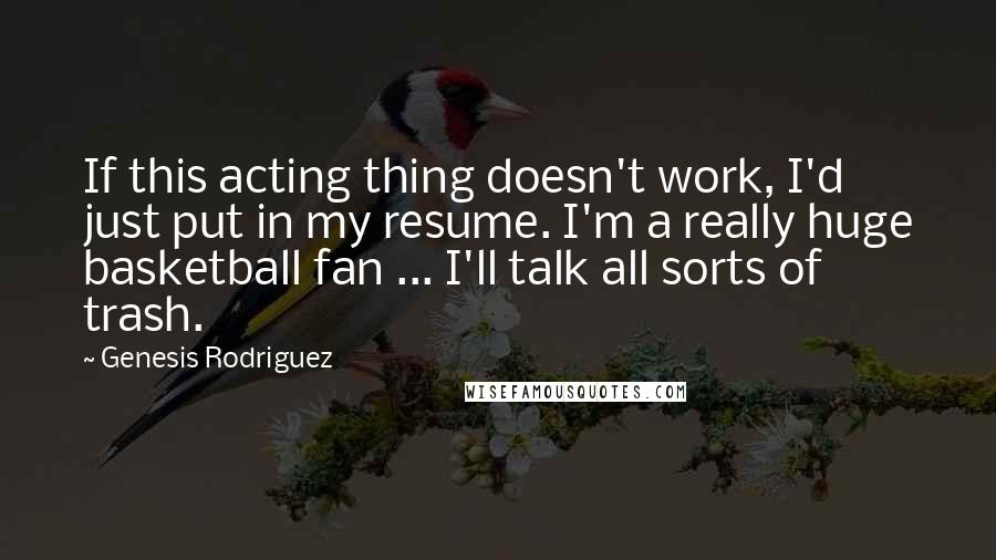 Genesis Rodriguez Quotes: If this acting thing doesn't work, I'd just put in my resume. I'm a really huge basketball fan ... I'll talk all sorts of trash.