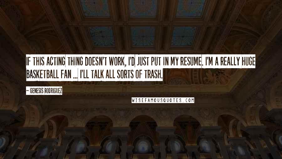 Genesis Rodriguez Quotes: If this acting thing doesn't work, I'd just put in my resume. I'm a really huge basketball fan ... I'll talk all sorts of trash.