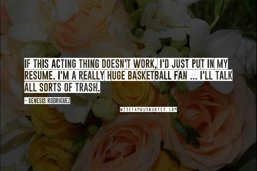 Genesis Rodriguez Quotes: If this acting thing doesn't work, I'd just put in my resume. I'm a really huge basketball fan ... I'll talk all sorts of trash.