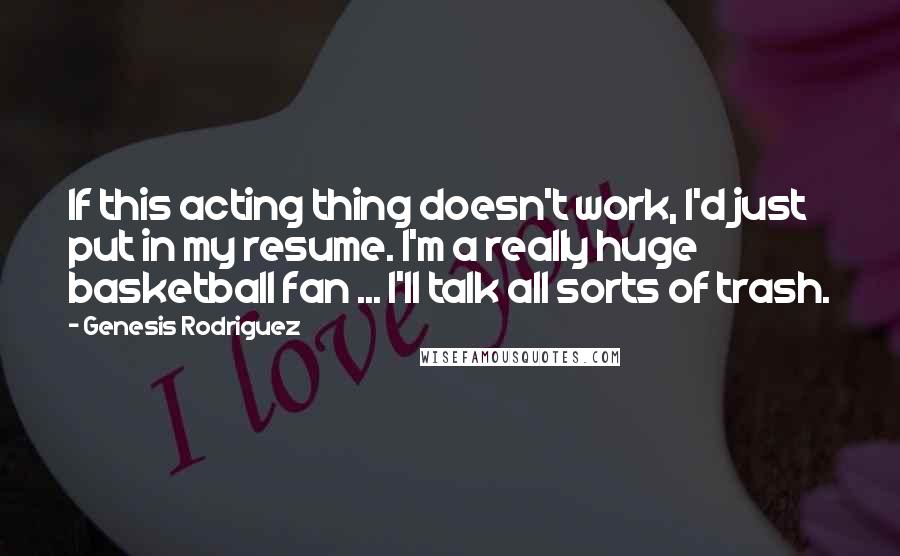 Genesis Rodriguez Quotes: If this acting thing doesn't work, I'd just put in my resume. I'm a really huge basketball fan ... I'll talk all sorts of trash.