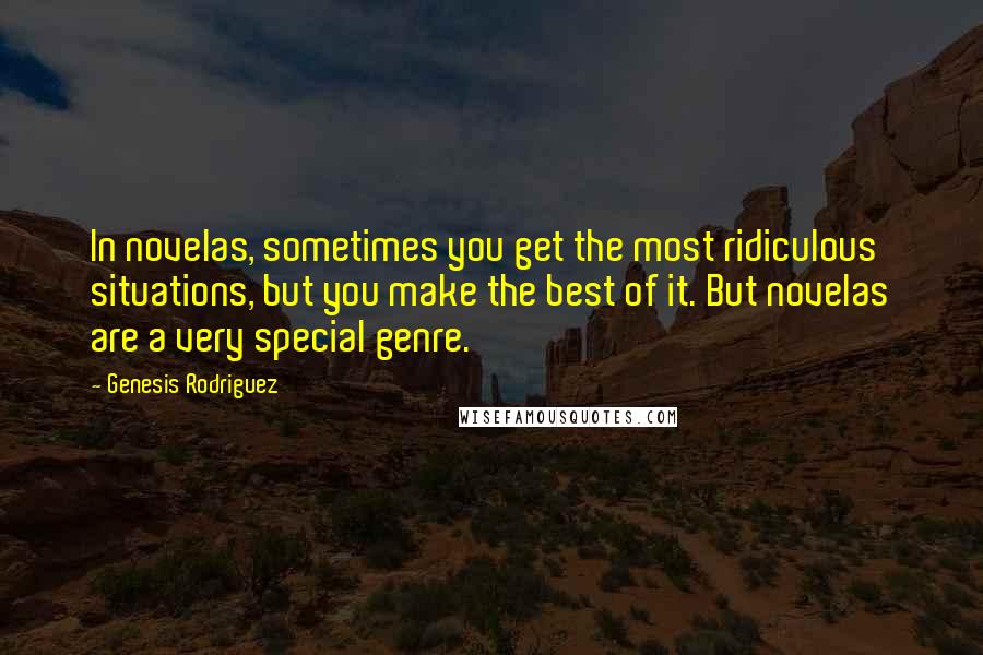 Genesis Rodriguez Quotes: In novelas, sometimes you get the most ridiculous situations, but you make the best of it. But novelas are a very special genre.