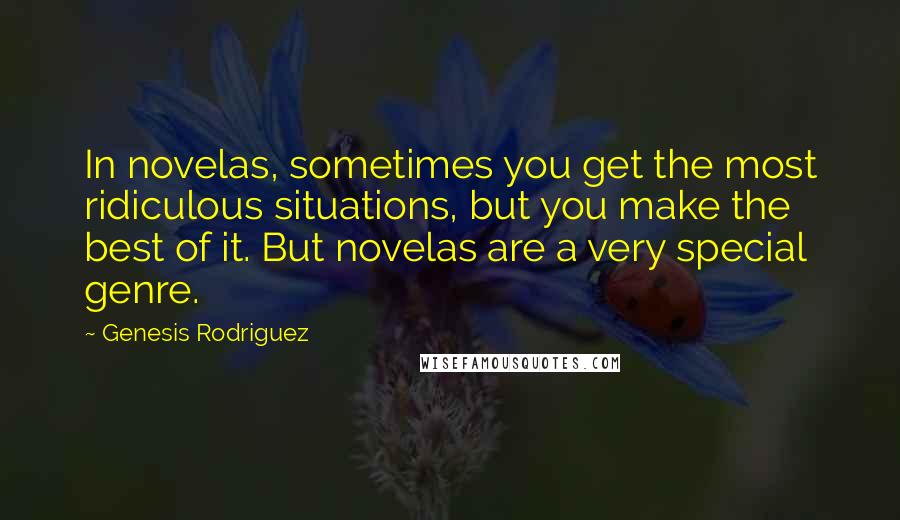 Genesis Rodriguez Quotes: In novelas, sometimes you get the most ridiculous situations, but you make the best of it. But novelas are a very special genre.