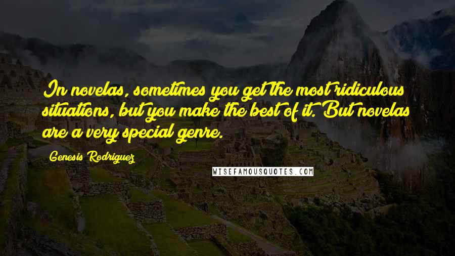 Genesis Rodriguez Quotes: In novelas, sometimes you get the most ridiculous situations, but you make the best of it. But novelas are a very special genre.
