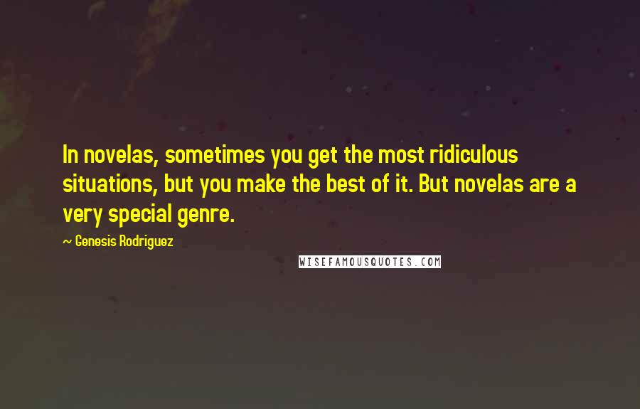 Genesis Rodriguez Quotes: In novelas, sometimes you get the most ridiculous situations, but you make the best of it. But novelas are a very special genre.