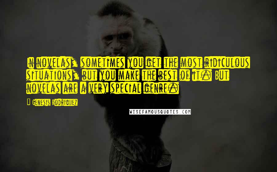 Genesis Rodriguez Quotes: In novelas, sometimes you get the most ridiculous situations, but you make the best of it. But novelas are a very special genre.