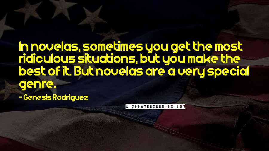 Genesis Rodriguez Quotes: In novelas, sometimes you get the most ridiculous situations, but you make the best of it. But novelas are a very special genre.