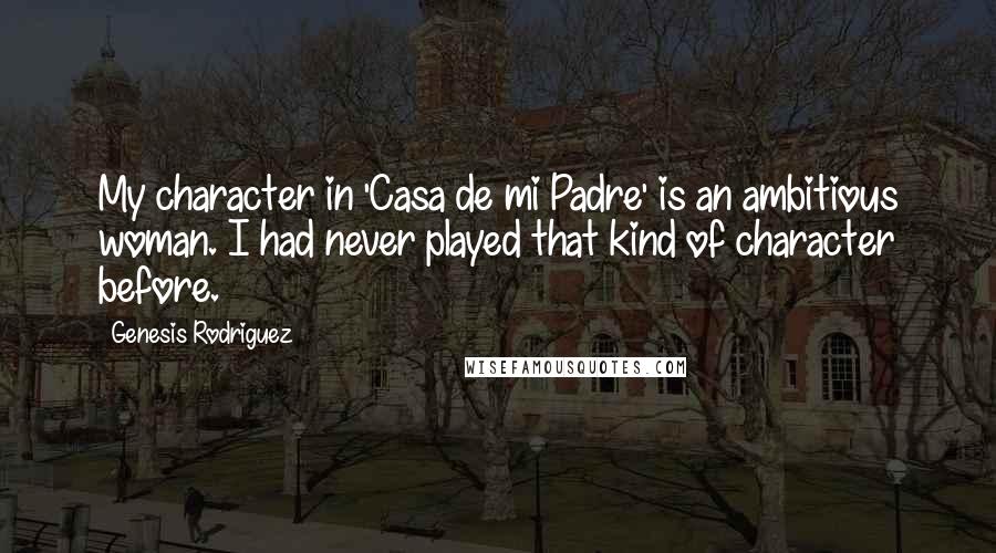 Genesis Rodriguez Quotes: My character in 'Casa de mi Padre' is an ambitious woman. I had never played that kind of character before.