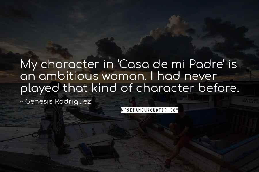 Genesis Rodriguez Quotes: My character in 'Casa de mi Padre' is an ambitious woman. I had never played that kind of character before.