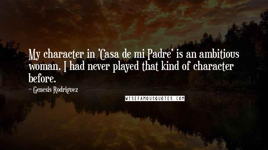 Genesis Rodriguez Quotes: My character in 'Casa de mi Padre' is an ambitious woman. I had never played that kind of character before.