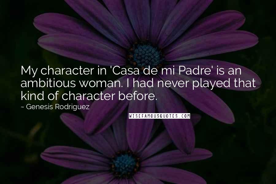 Genesis Rodriguez Quotes: My character in 'Casa de mi Padre' is an ambitious woman. I had never played that kind of character before.