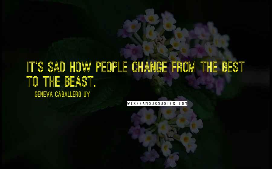 Geneva Caballero Uy Quotes: It's sad how people change from the best to the beast.