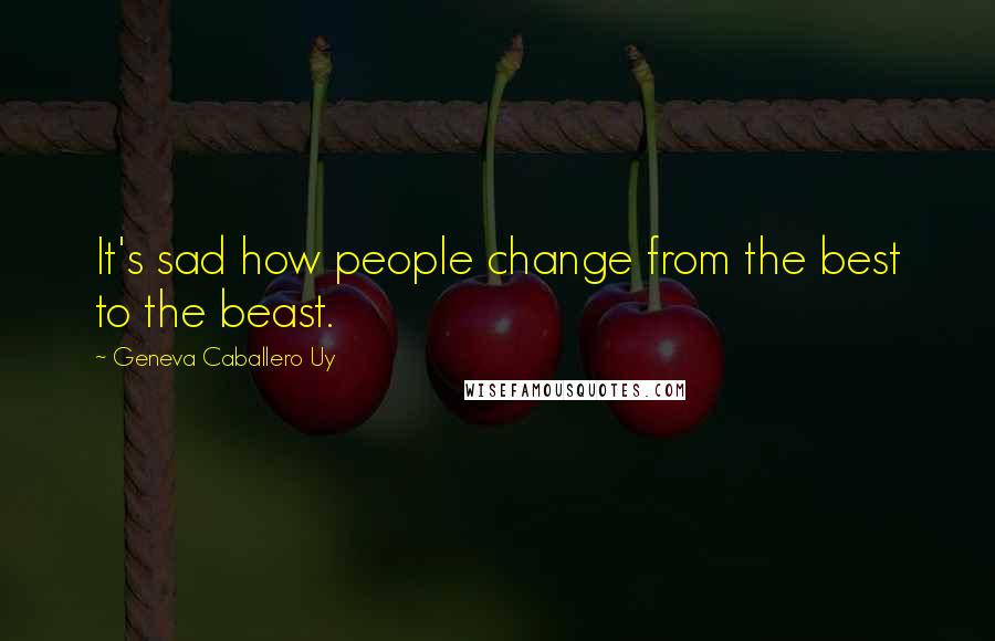 Geneva Caballero Uy Quotes: It's sad how people change from the best to the beast.