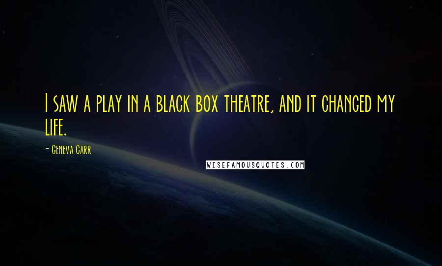 Geneva Carr Quotes: I saw a play in a black box theatre, and it changed my life.