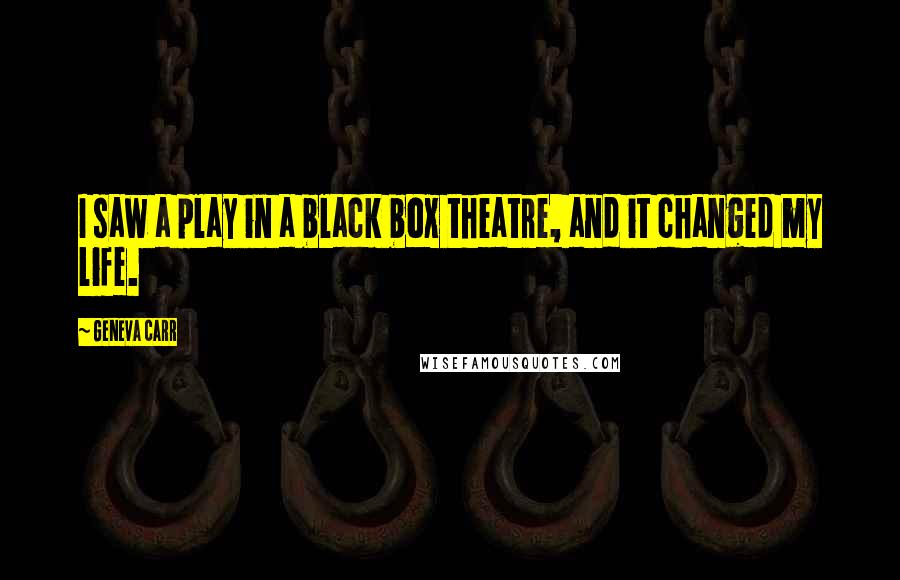 Geneva Carr Quotes: I saw a play in a black box theatre, and it changed my life.