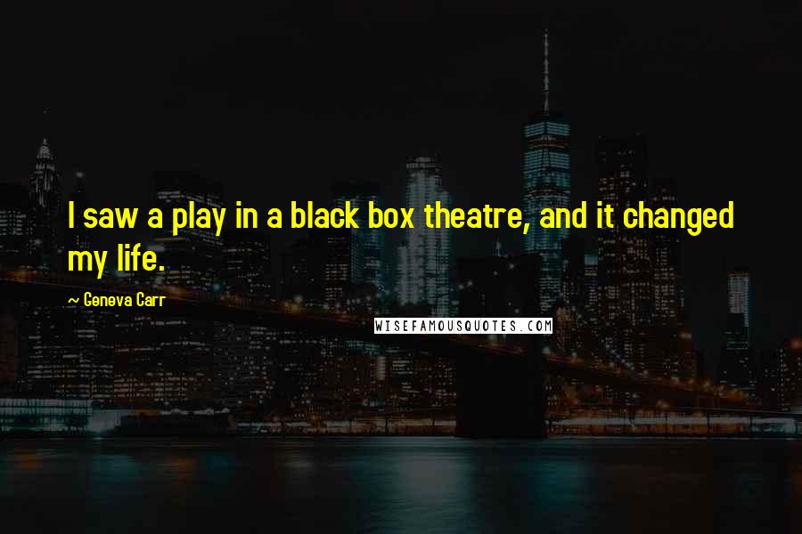 Geneva Carr Quotes: I saw a play in a black box theatre, and it changed my life.