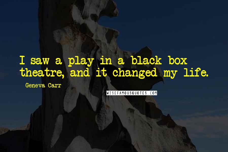 Geneva Carr Quotes: I saw a play in a black box theatre, and it changed my life.