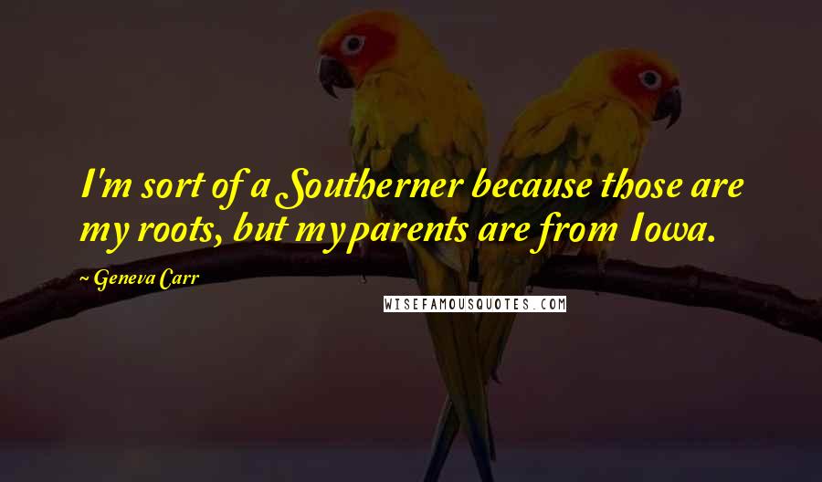 Geneva Carr Quotes: I'm sort of a Southerner because those are my roots, but my parents are from Iowa.