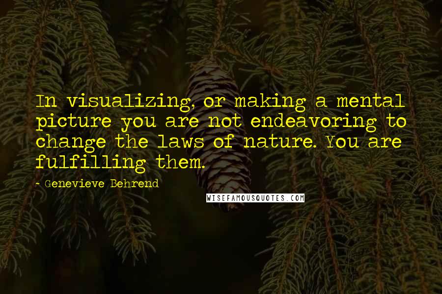 Genevieve Behrend Quotes: In visualizing, or making a mental picture you are not endeavoring to change the laws of nature. You are fulfilling them.