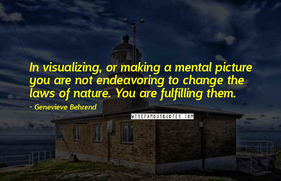 Genevieve Behrend Quotes: In visualizing, or making a mental picture you are not endeavoring to change the laws of nature. You are fulfilling them.