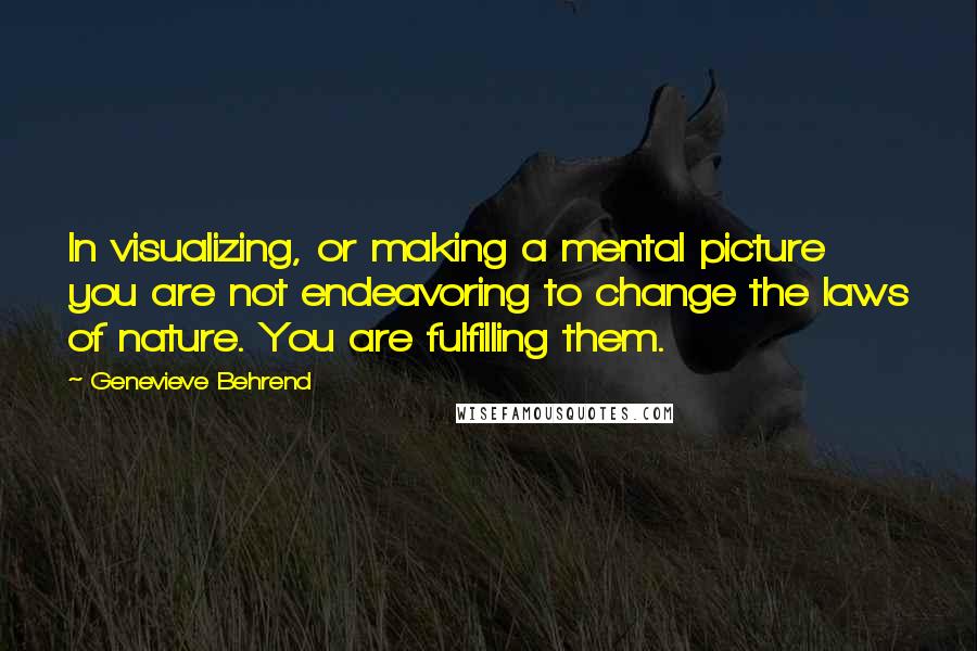 Genevieve Behrend Quotes: In visualizing, or making a mental picture you are not endeavoring to change the laws of nature. You are fulfilling them.