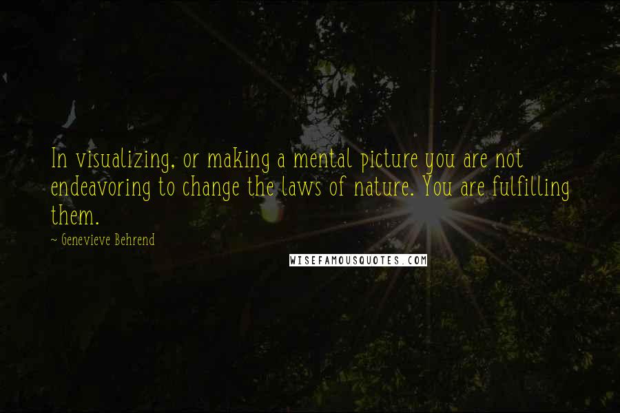 Genevieve Behrend Quotes: In visualizing, or making a mental picture you are not endeavoring to change the laws of nature. You are fulfilling them.