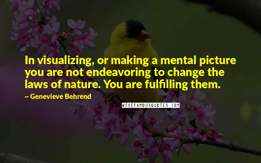 Genevieve Behrend Quotes: In visualizing, or making a mental picture you are not endeavoring to change the laws of nature. You are fulfilling them.