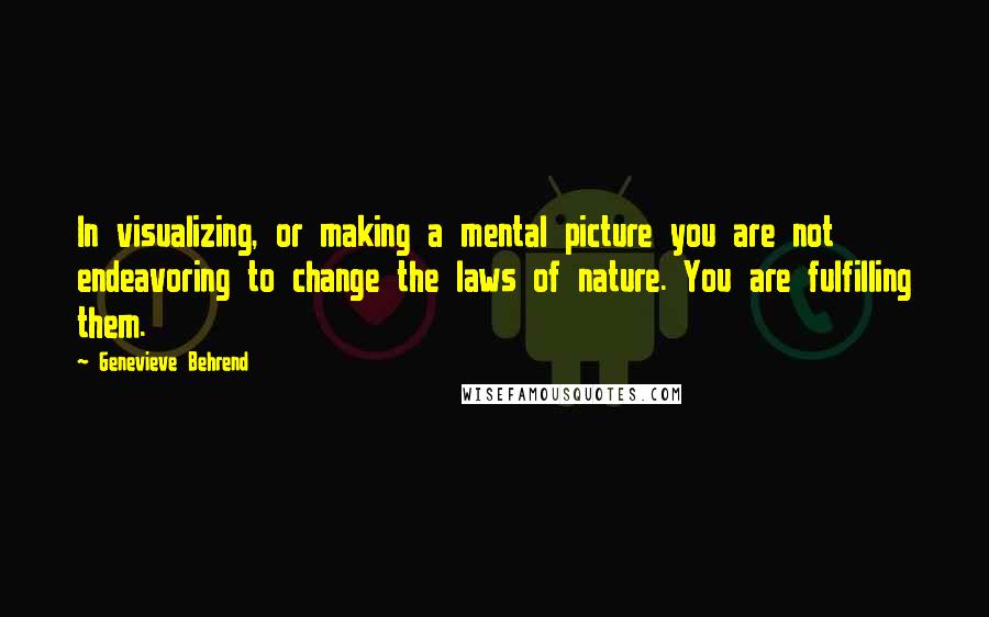 Genevieve Behrend Quotes: In visualizing, or making a mental picture you are not endeavoring to change the laws of nature. You are fulfilling them.