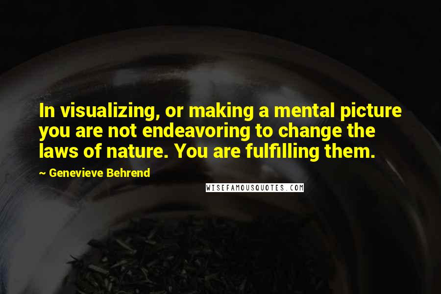Genevieve Behrend Quotes: In visualizing, or making a mental picture you are not endeavoring to change the laws of nature. You are fulfilling them.