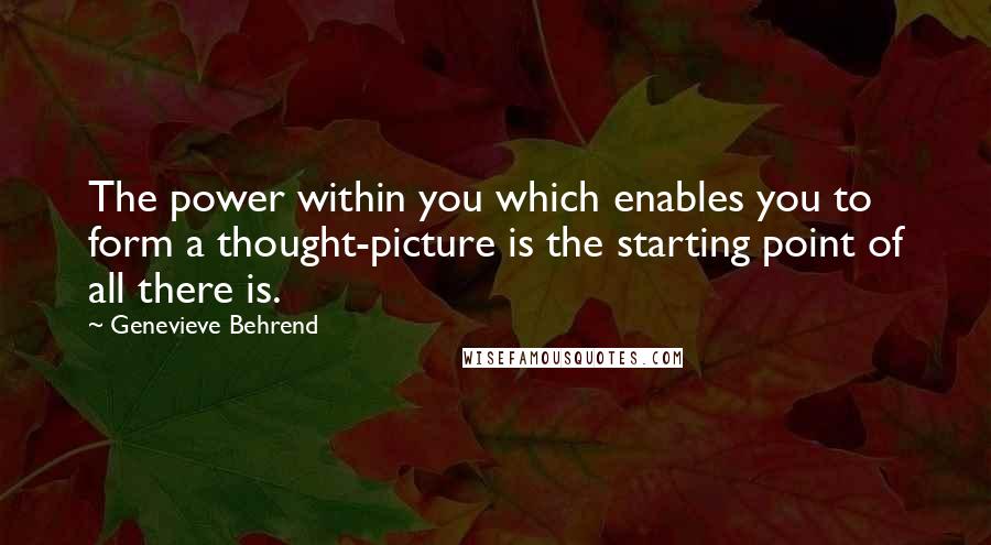 Genevieve Behrend Quotes: The power within you which enables you to form a thought-picture is the starting point of all there is.