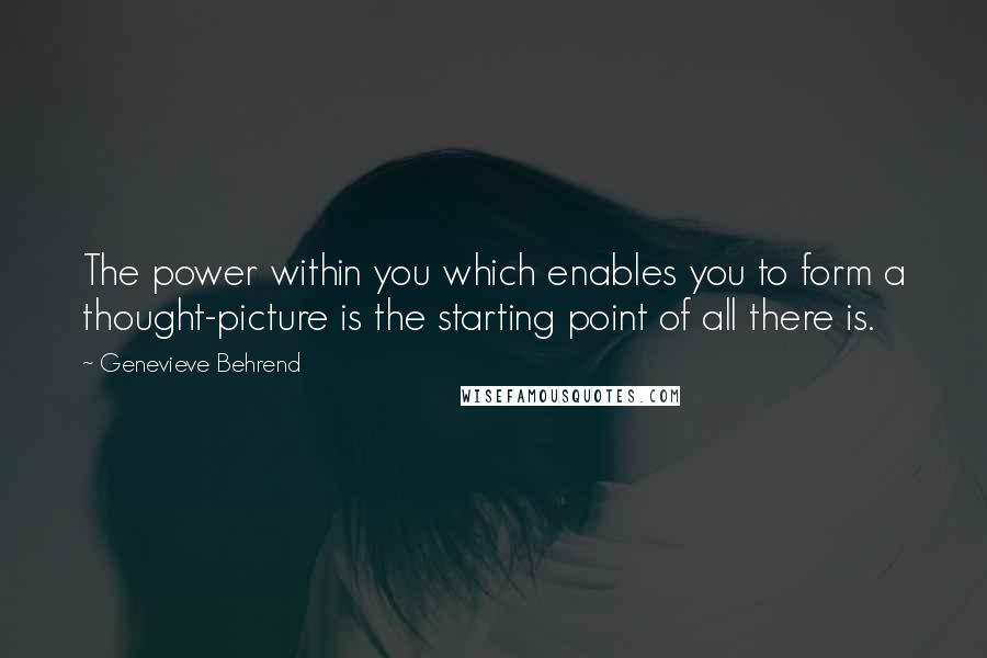 Genevieve Behrend Quotes: The power within you which enables you to form a thought-picture is the starting point of all there is.