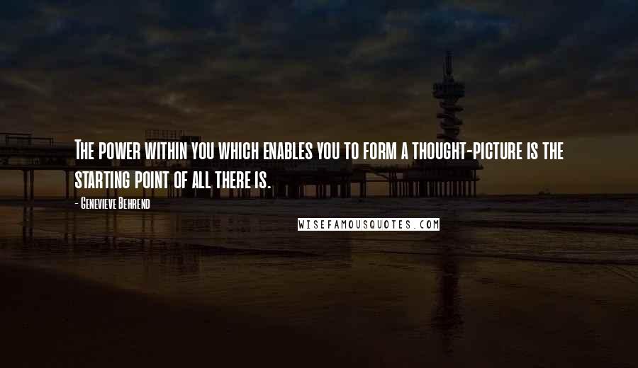 Genevieve Behrend Quotes: The power within you which enables you to form a thought-picture is the starting point of all there is.