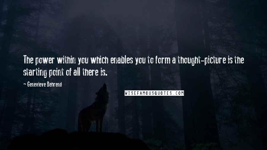 Genevieve Behrend Quotes: The power within you which enables you to form a thought-picture is the starting point of all there is.