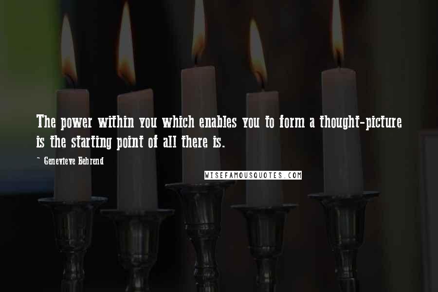 Genevieve Behrend Quotes: The power within you which enables you to form a thought-picture is the starting point of all there is.