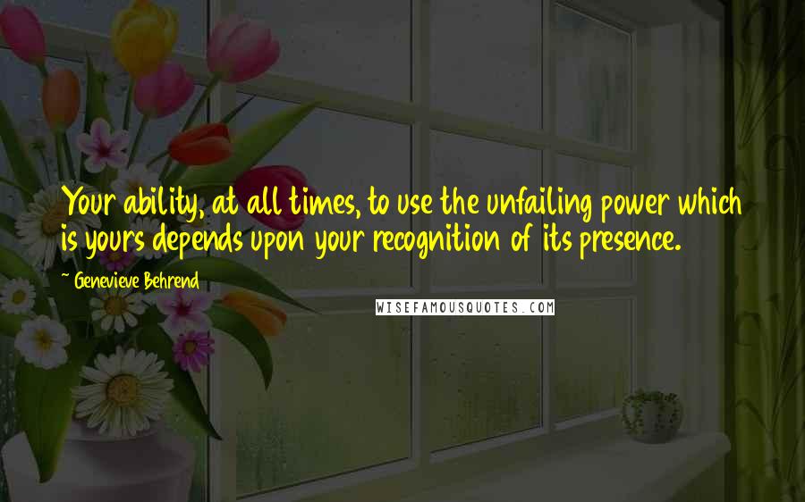 Genevieve Behrend Quotes: Your ability, at all times, to use the unfailing power which is yours depends upon your recognition of its presence.