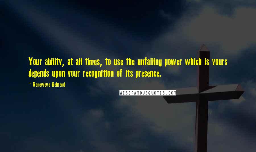 Genevieve Behrend Quotes: Your ability, at all times, to use the unfailing power which is yours depends upon your recognition of its presence.