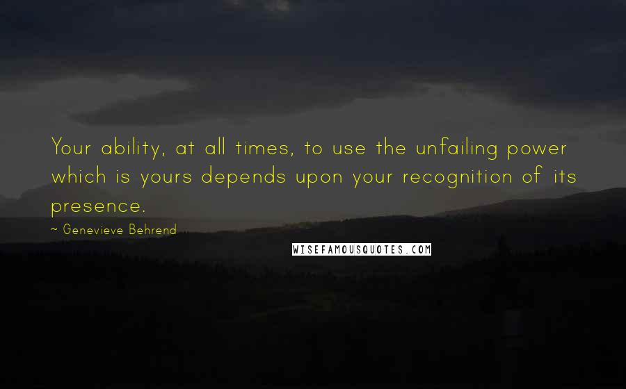 Genevieve Behrend Quotes: Your ability, at all times, to use the unfailing power which is yours depends upon your recognition of its presence.