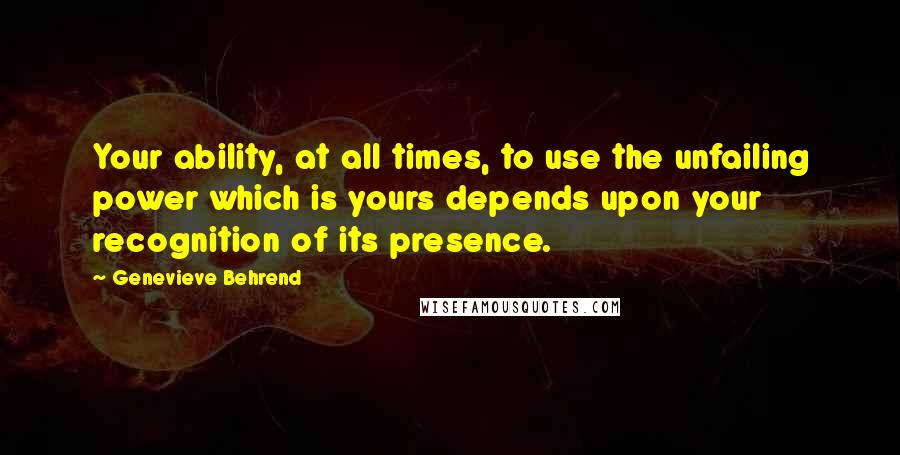 Genevieve Behrend Quotes: Your ability, at all times, to use the unfailing power which is yours depends upon your recognition of its presence.
