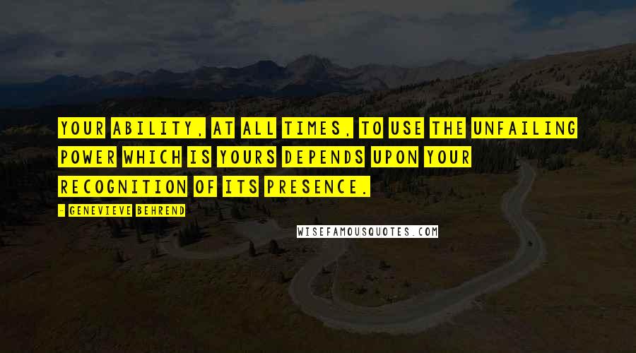 Genevieve Behrend Quotes: Your ability, at all times, to use the unfailing power which is yours depends upon your recognition of its presence.