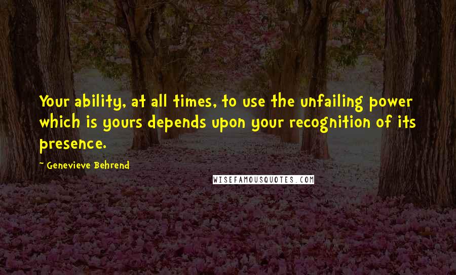 Genevieve Behrend Quotes: Your ability, at all times, to use the unfailing power which is yours depends upon your recognition of its presence.