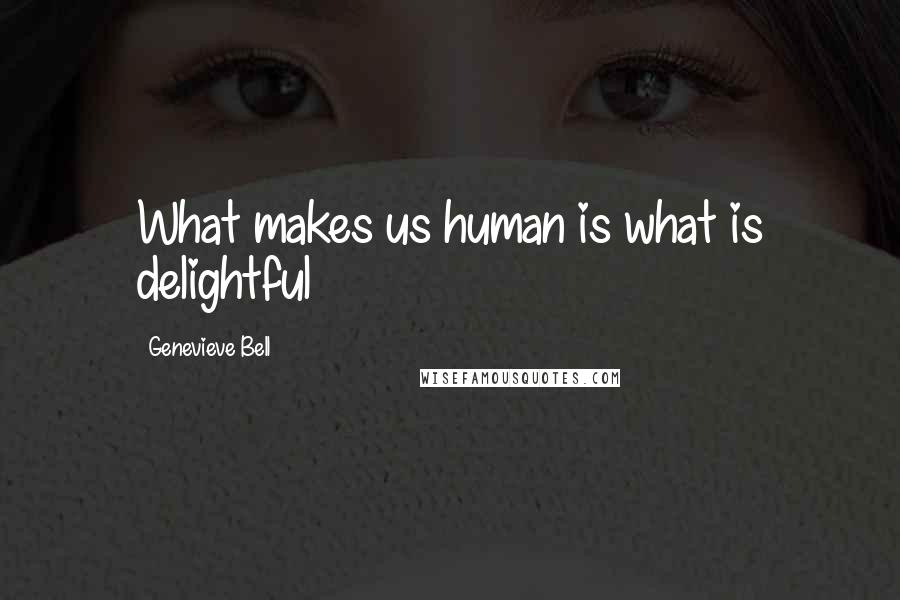 Genevieve Bell Quotes: What makes us human is what is delightful