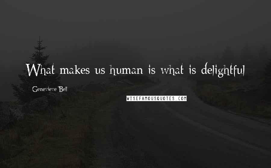 Genevieve Bell Quotes: What makes us human is what is delightful