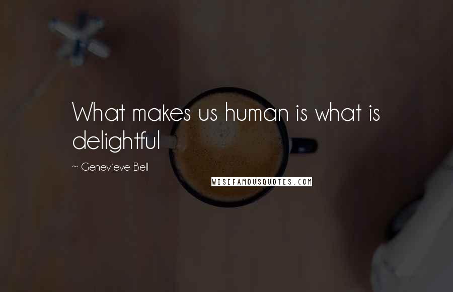 Genevieve Bell Quotes: What makes us human is what is delightful