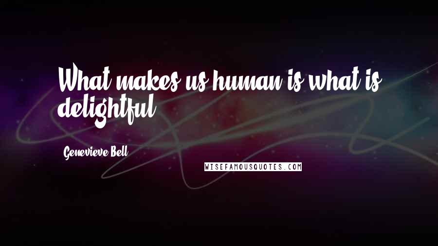 Genevieve Bell Quotes: What makes us human is what is delightful