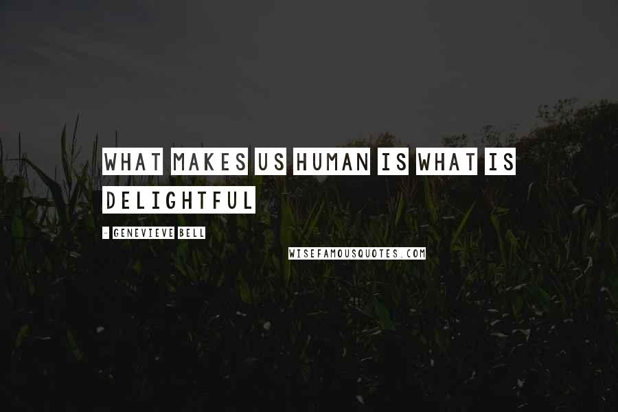 Genevieve Bell Quotes: What makes us human is what is delightful