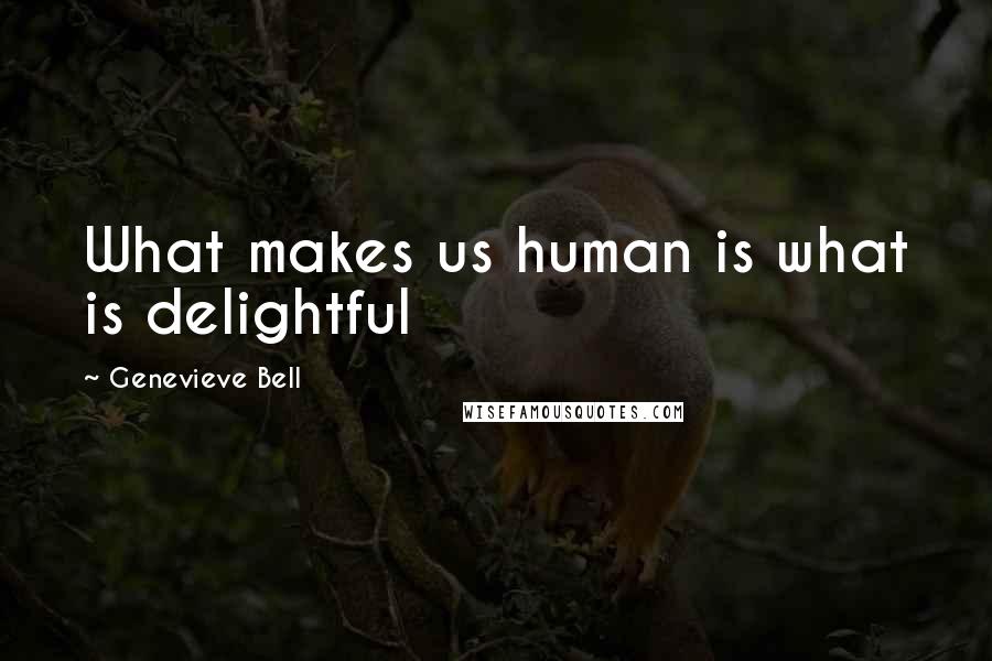 Genevieve Bell Quotes: What makes us human is what is delightful
