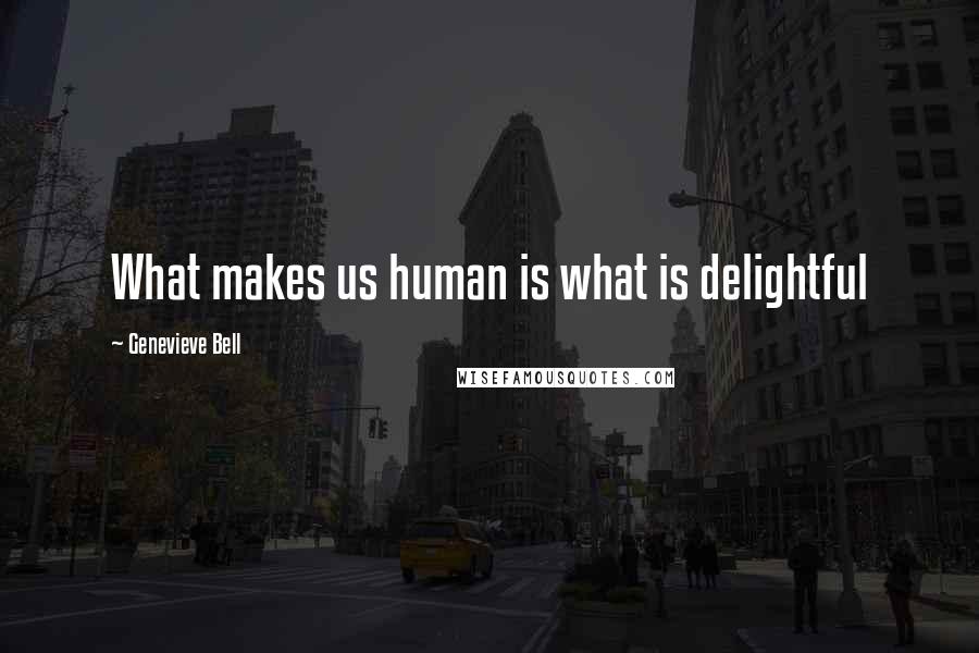 Genevieve Bell Quotes: What makes us human is what is delightful
