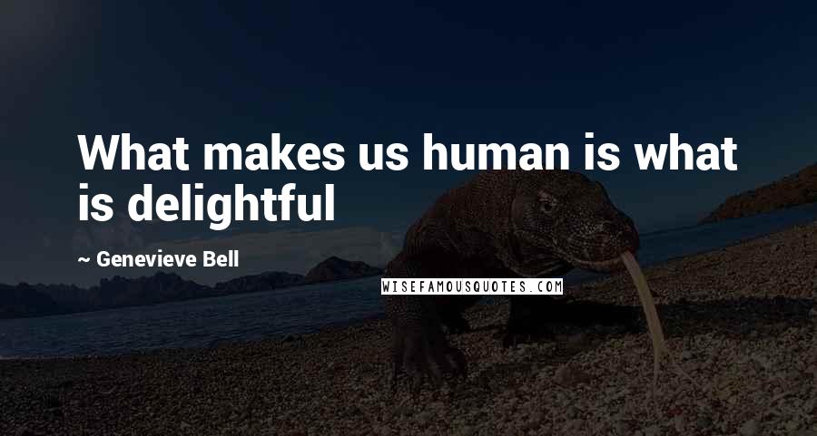Genevieve Bell Quotes: What makes us human is what is delightful